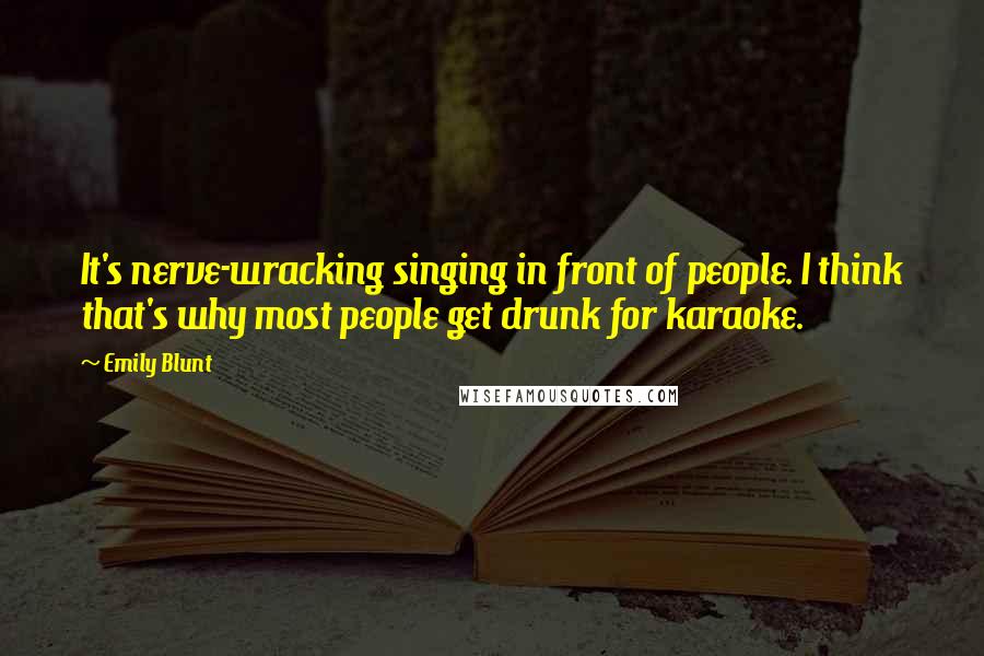 Emily Blunt Quotes: It's nerve-wracking singing in front of people. I think that's why most people get drunk for karaoke.
