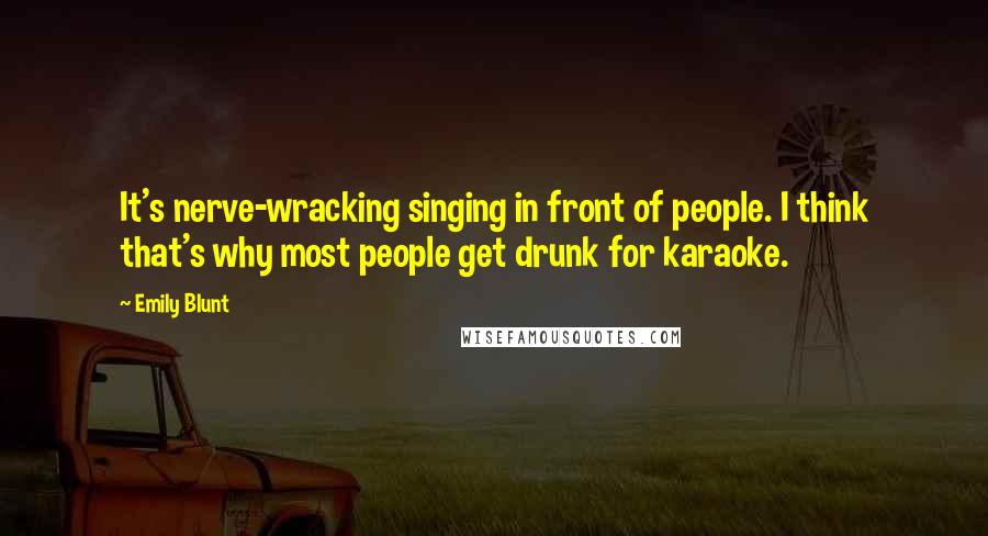 Emily Blunt Quotes: It's nerve-wracking singing in front of people. I think that's why most people get drunk for karaoke.