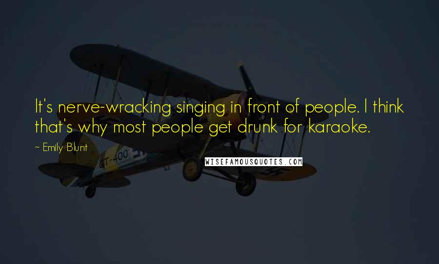 Emily Blunt Quotes: It's nerve-wracking singing in front of people. I think that's why most people get drunk for karaoke.