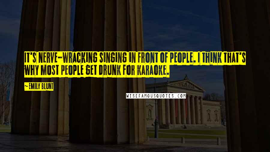 Emily Blunt Quotes: It's nerve-wracking singing in front of people. I think that's why most people get drunk for karaoke.