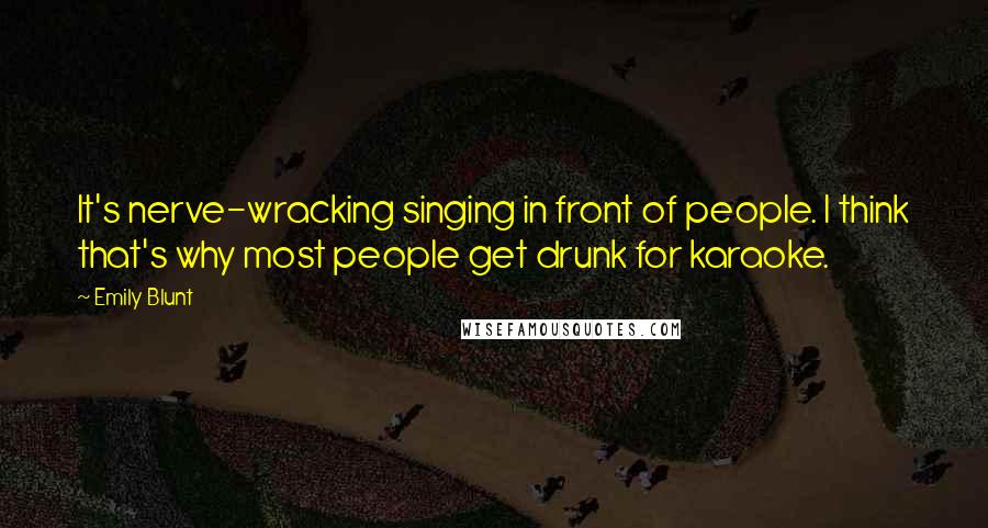 Emily Blunt Quotes: It's nerve-wracking singing in front of people. I think that's why most people get drunk for karaoke.