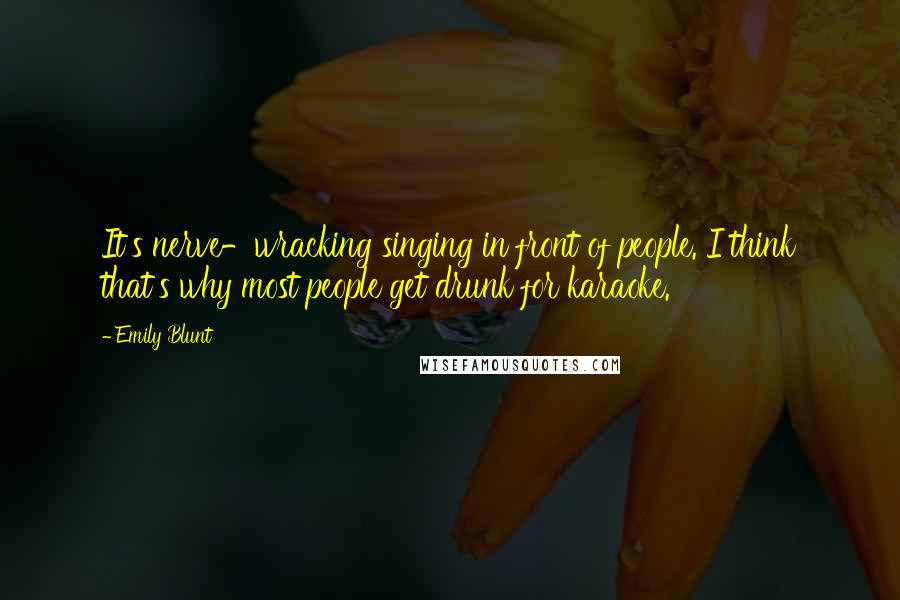 Emily Blunt Quotes: It's nerve-wracking singing in front of people. I think that's why most people get drunk for karaoke.