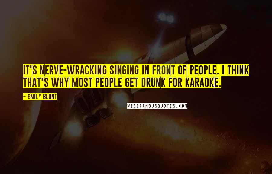 Emily Blunt Quotes: It's nerve-wracking singing in front of people. I think that's why most people get drunk for karaoke.