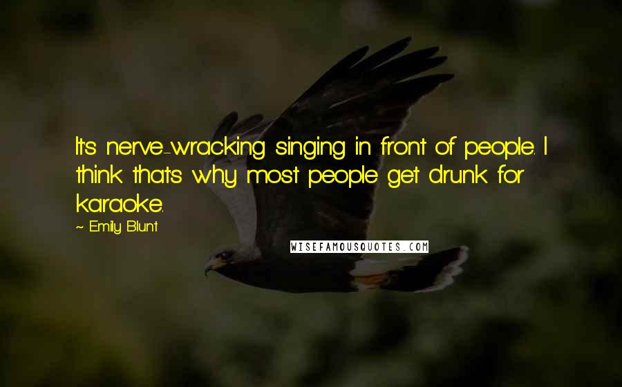 Emily Blunt Quotes: It's nerve-wracking singing in front of people. I think that's why most people get drunk for karaoke.