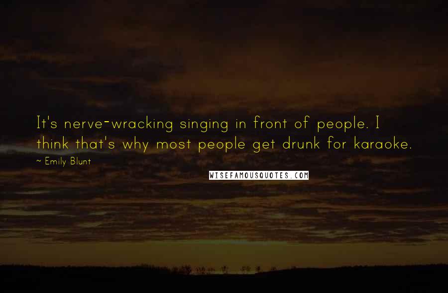 Emily Blunt Quotes: It's nerve-wracking singing in front of people. I think that's why most people get drunk for karaoke.