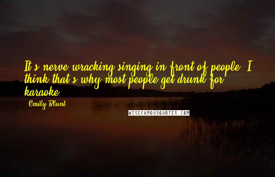 Emily Blunt Quotes: It's nerve-wracking singing in front of people. I think that's why most people get drunk for karaoke.