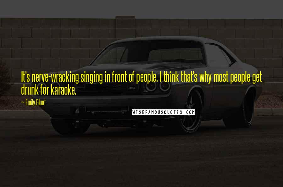 Emily Blunt Quotes: It's nerve-wracking singing in front of people. I think that's why most people get drunk for karaoke.