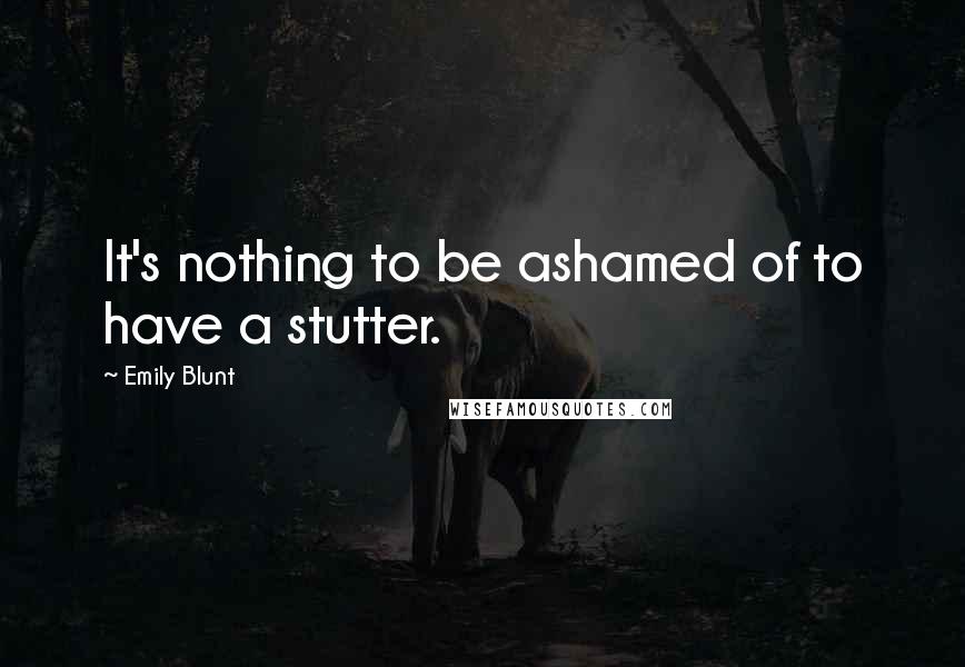 Emily Blunt Quotes: It's nothing to be ashamed of to have a stutter.