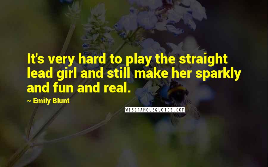 Emily Blunt Quotes: It's very hard to play the straight lead girl and still make her sparkly and fun and real.