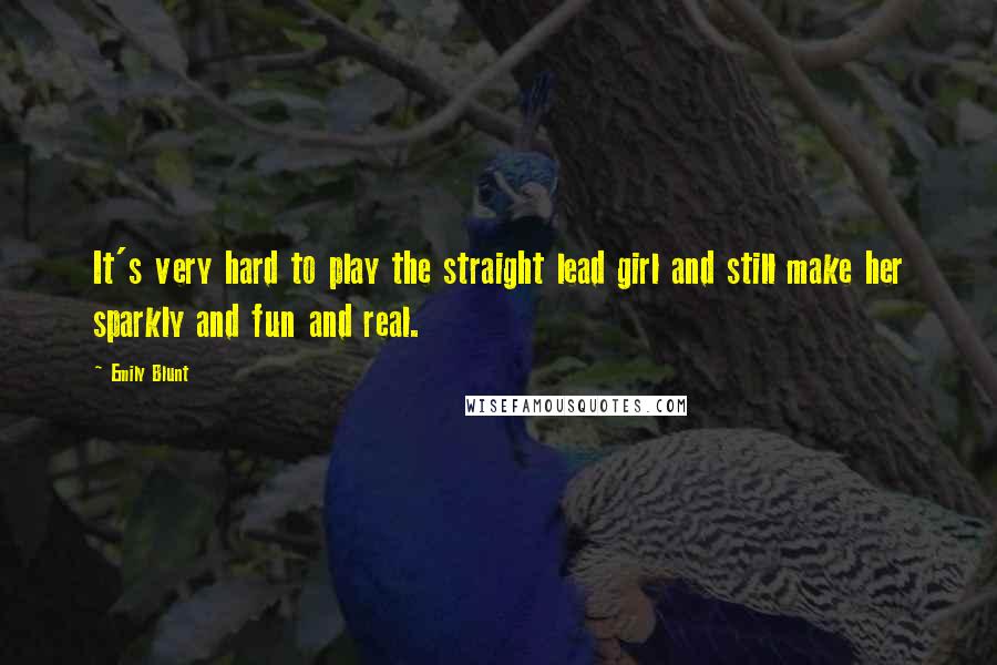 Emily Blunt Quotes: It's very hard to play the straight lead girl and still make her sparkly and fun and real.