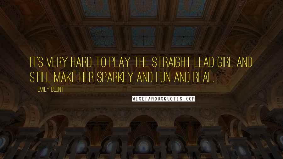 Emily Blunt Quotes: It's very hard to play the straight lead girl and still make her sparkly and fun and real.