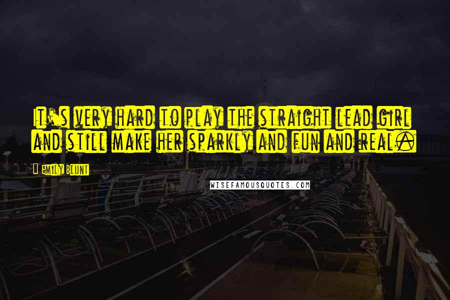 Emily Blunt Quotes: It's very hard to play the straight lead girl and still make her sparkly and fun and real.
