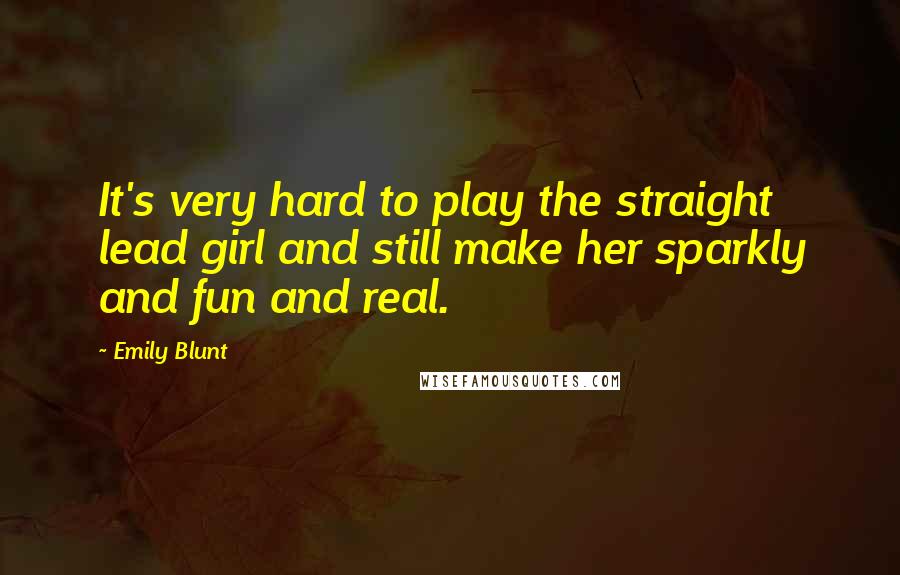 Emily Blunt Quotes: It's very hard to play the straight lead girl and still make her sparkly and fun and real.
