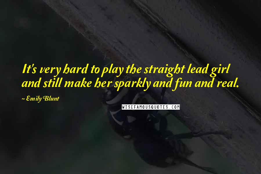 Emily Blunt Quotes: It's very hard to play the straight lead girl and still make her sparkly and fun and real.