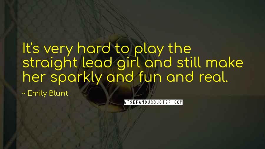 Emily Blunt Quotes: It's very hard to play the straight lead girl and still make her sparkly and fun and real.