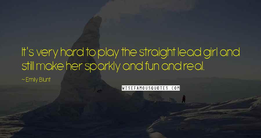 Emily Blunt Quotes: It's very hard to play the straight lead girl and still make her sparkly and fun and real.