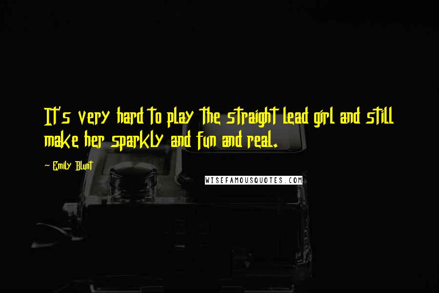 Emily Blunt Quotes: It's very hard to play the straight lead girl and still make her sparkly and fun and real.