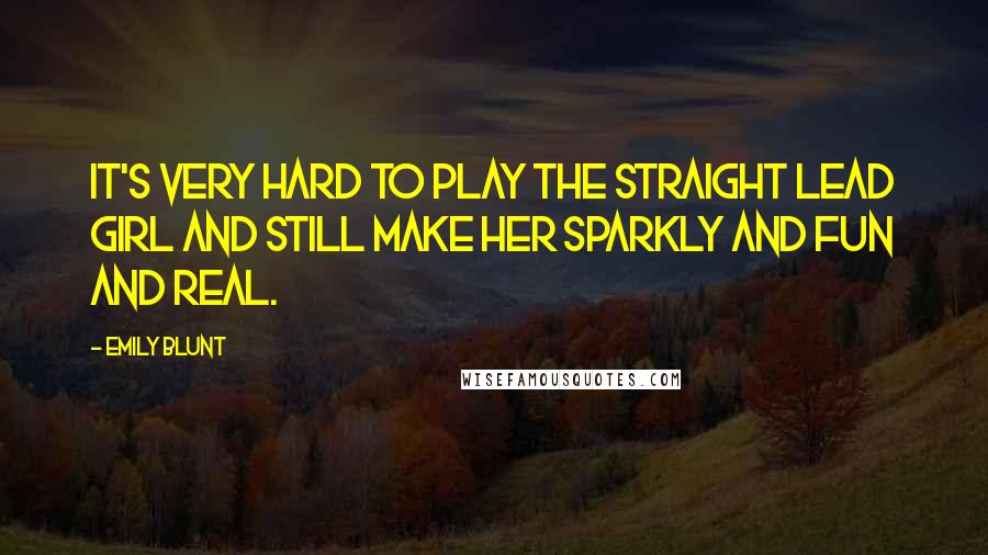 Emily Blunt Quotes: It's very hard to play the straight lead girl and still make her sparkly and fun and real.