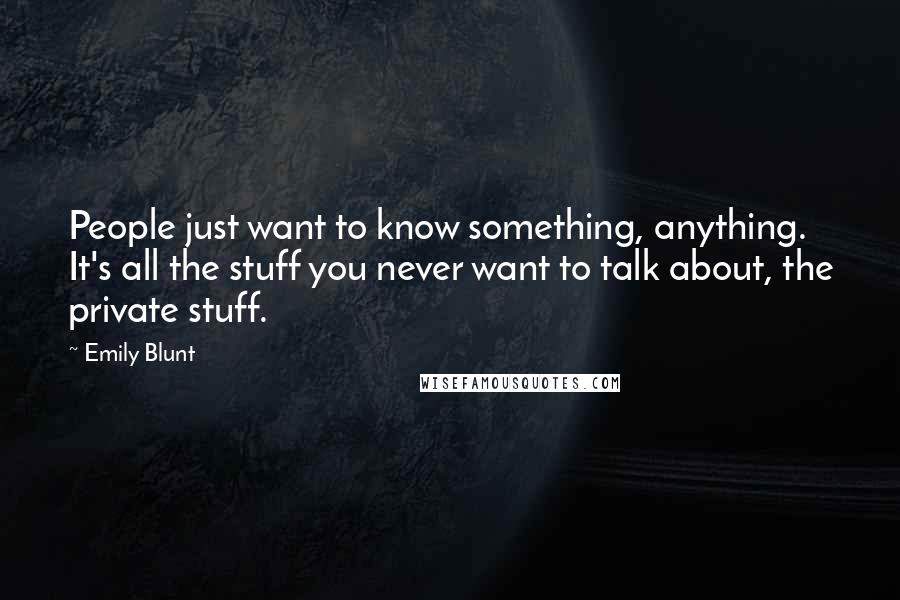 Emily Blunt Quotes: People just want to know something, anything. It's all the stuff you never want to talk about, the private stuff.