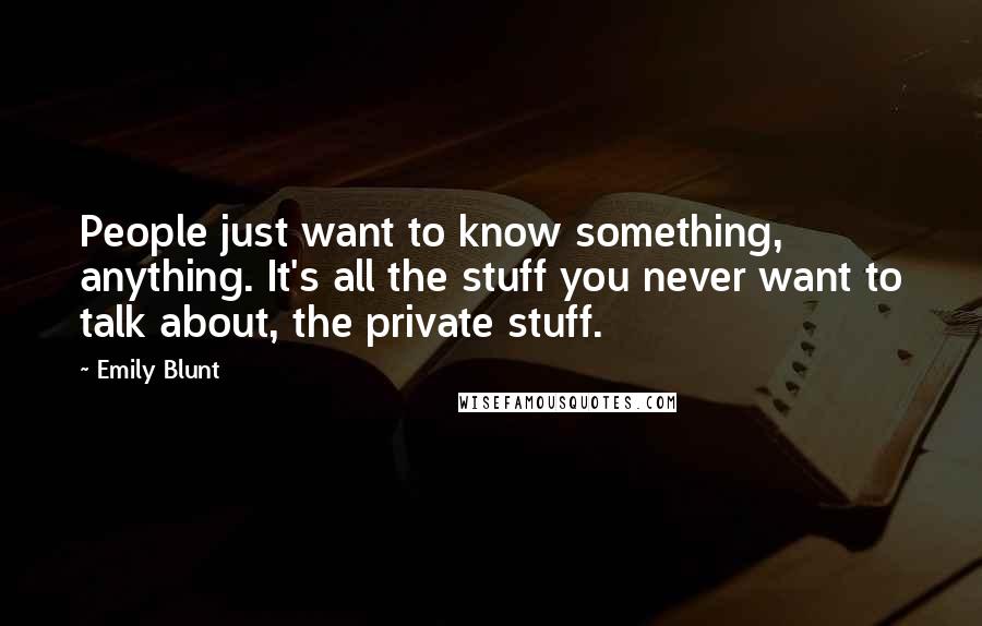 Emily Blunt Quotes: People just want to know something, anything. It's all the stuff you never want to talk about, the private stuff.