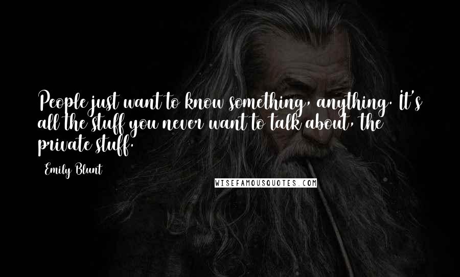 Emily Blunt Quotes: People just want to know something, anything. It's all the stuff you never want to talk about, the private stuff.