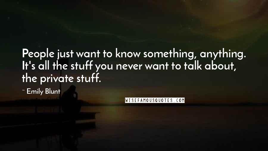 Emily Blunt Quotes: People just want to know something, anything. It's all the stuff you never want to talk about, the private stuff.