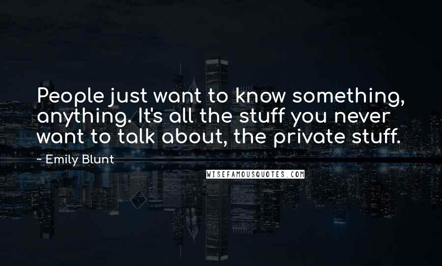 Emily Blunt Quotes: People just want to know something, anything. It's all the stuff you never want to talk about, the private stuff.