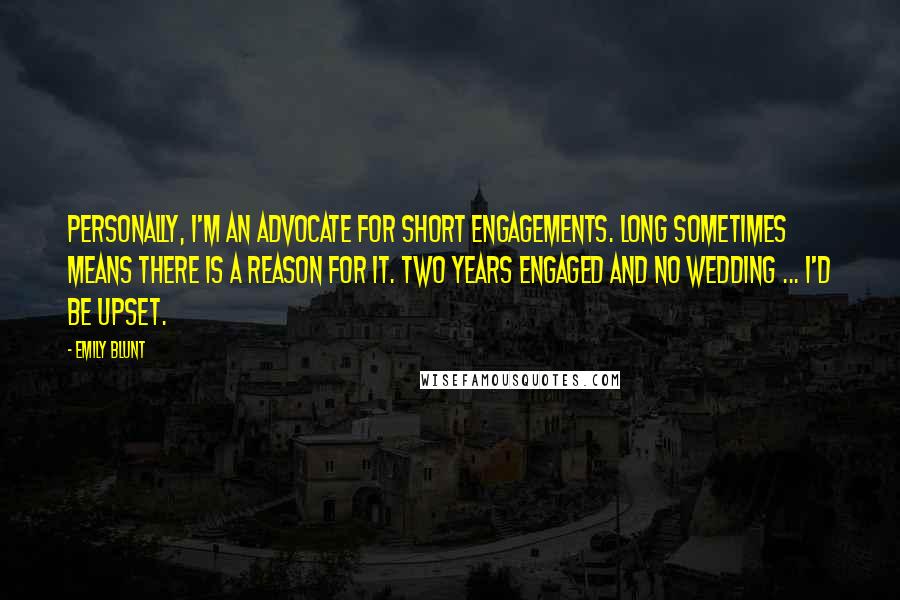 Emily Blunt Quotes: Personally, I'm an advocate for short engagements. Long sometimes means there is a reason for it. Two years engaged and no wedding ... I'd be upset.