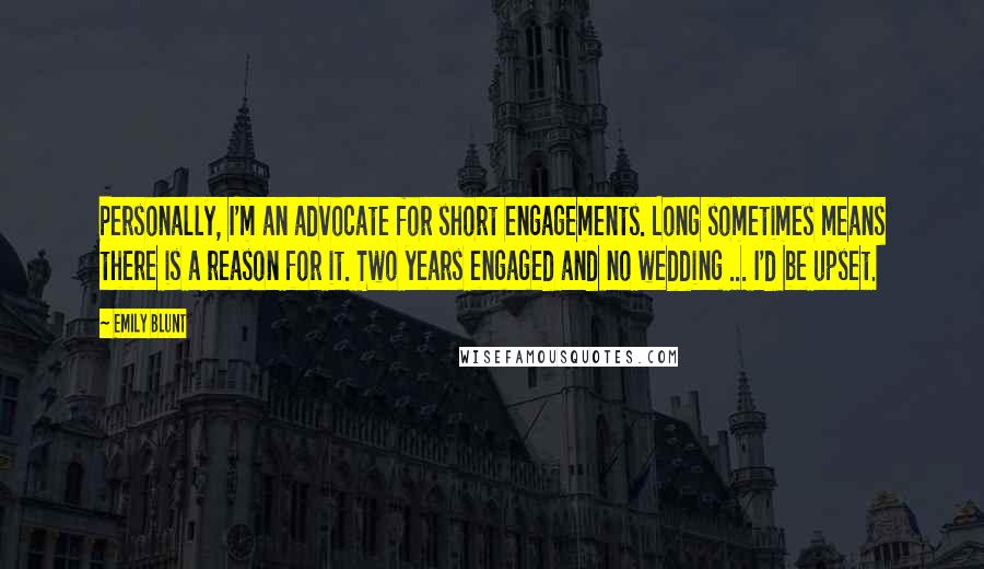 Emily Blunt Quotes: Personally, I'm an advocate for short engagements. Long sometimes means there is a reason for it. Two years engaged and no wedding ... I'd be upset.