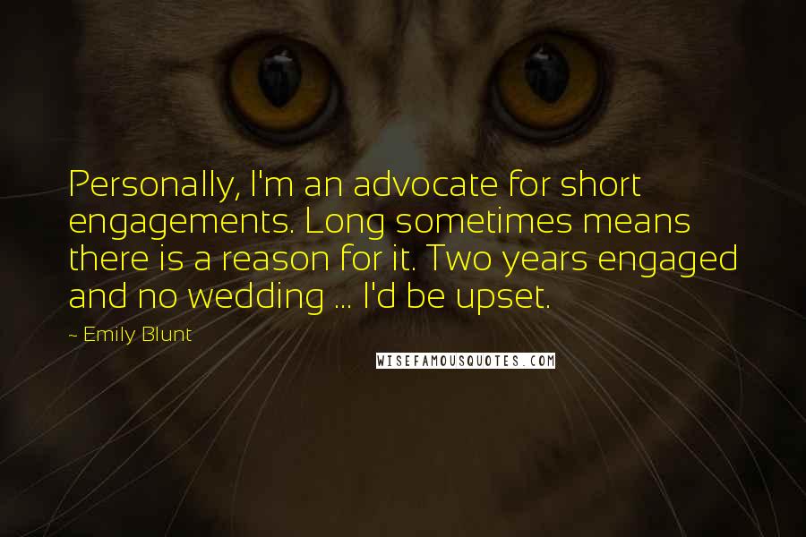 Emily Blunt Quotes: Personally, I'm an advocate for short engagements. Long sometimes means there is a reason for it. Two years engaged and no wedding ... I'd be upset.