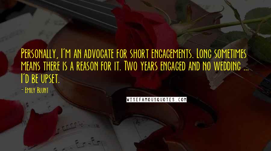 Emily Blunt Quotes: Personally, I'm an advocate for short engagements. Long sometimes means there is a reason for it. Two years engaged and no wedding ... I'd be upset.