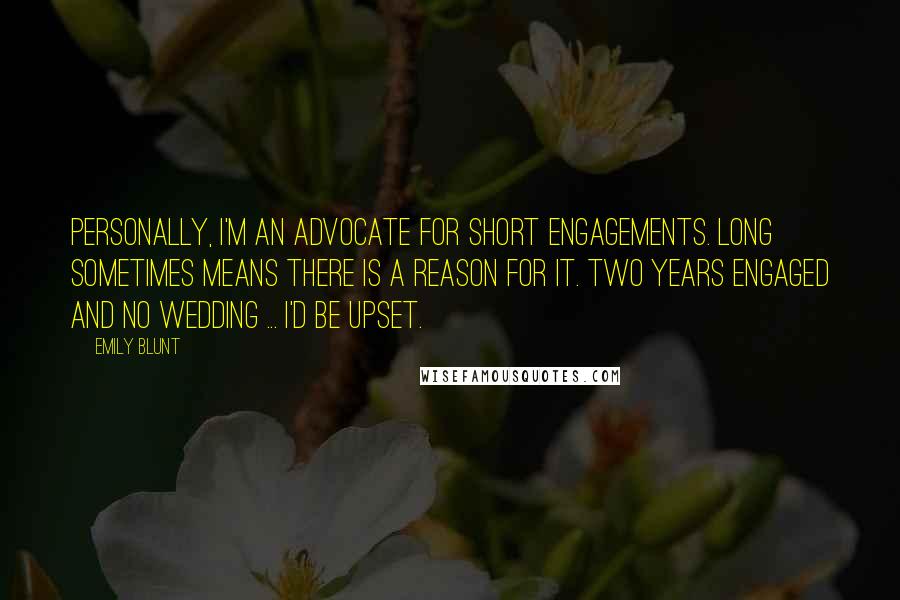 Emily Blunt Quotes: Personally, I'm an advocate for short engagements. Long sometimes means there is a reason for it. Two years engaged and no wedding ... I'd be upset.