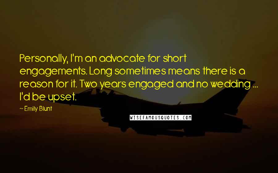 Emily Blunt Quotes: Personally, I'm an advocate for short engagements. Long sometimes means there is a reason for it. Two years engaged and no wedding ... I'd be upset.