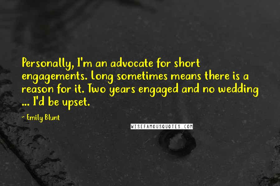 Emily Blunt Quotes: Personally, I'm an advocate for short engagements. Long sometimes means there is a reason for it. Two years engaged and no wedding ... I'd be upset.