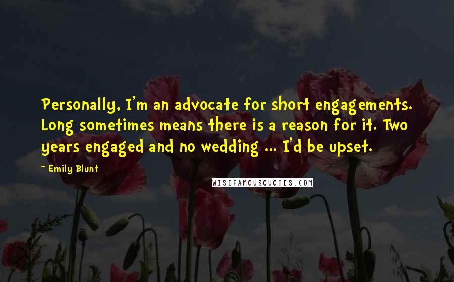 Emily Blunt Quotes: Personally, I'm an advocate for short engagements. Long sometimes means there is a reason for it. Two years engaged and no wedding ... I'd be upset.