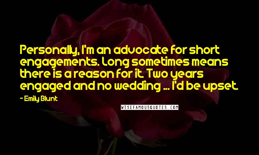 Emily Blunt Quotes: Personally, I'm an advocate for short engagements. Long sometimes means there is a reason for it. Two years engaged and no wedding ... I'd be upset.