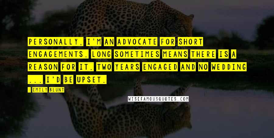 Emily Blunt Quotes: Personally, I'm an advocate for short engagements. Long sometimes means there is a reason for it. Two years engaged and no wedding ... I'd be upset.