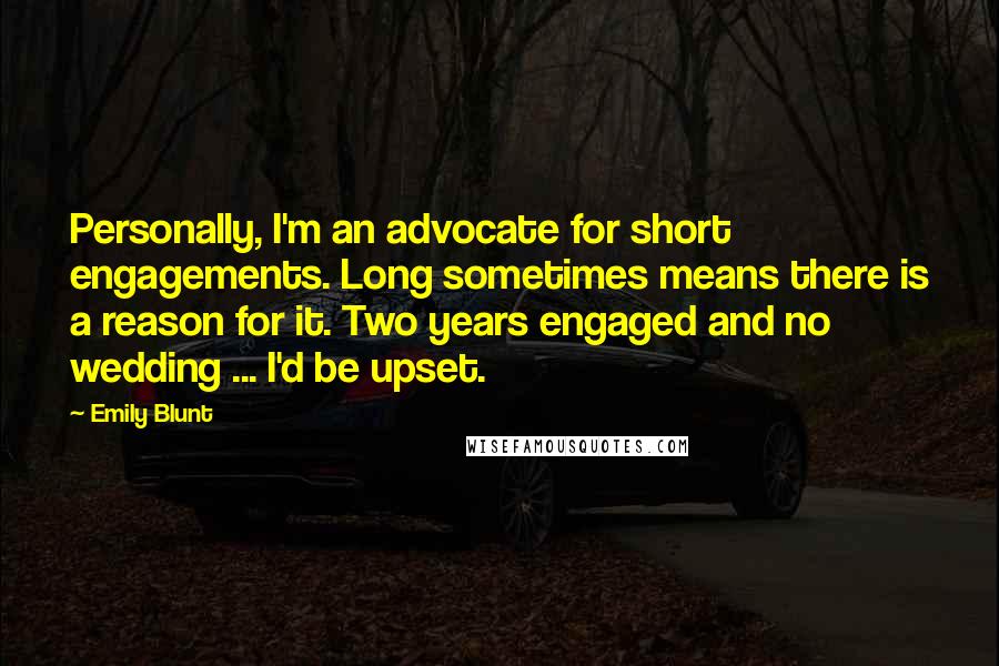 Emily Blunt Quotes: Personally, I'm an advocate for short engagements. Long sometimes means there is a reason for it. Two years engaged and no wedding ... I'd be upset.