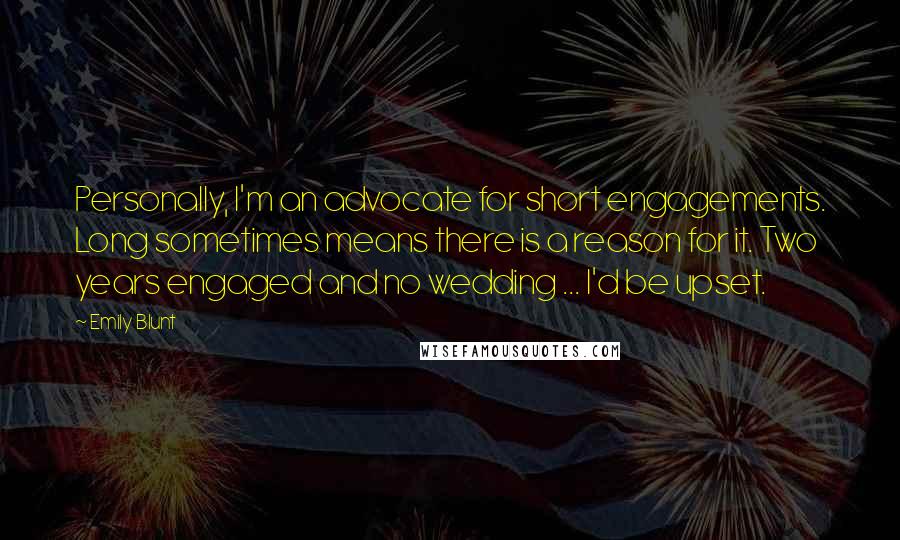 Emily Blunt Quotes: Personally, I'm an advocate for short engagements. Long sometimes means there is a reason for it. Two years engaged and no wedding ... I'd be upset.