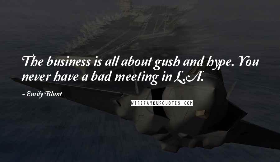 Emily Blunt Quotes: The business is all about gush and hype. You never have a bad meeting in L.A.