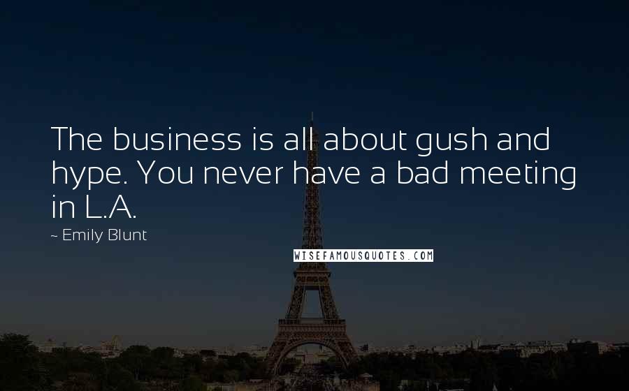 Emily Blunt Quotes: The business is all about gush and hype. You never have a bad meeting in L.A.