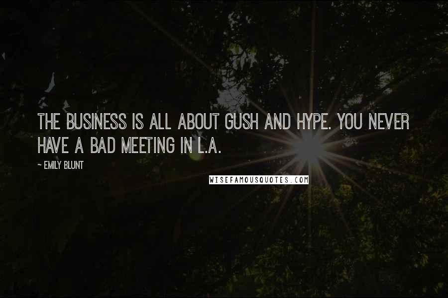 Emily Blunt Quotes: The business is all about gush and hype. You never have a bad meeting in L.A.