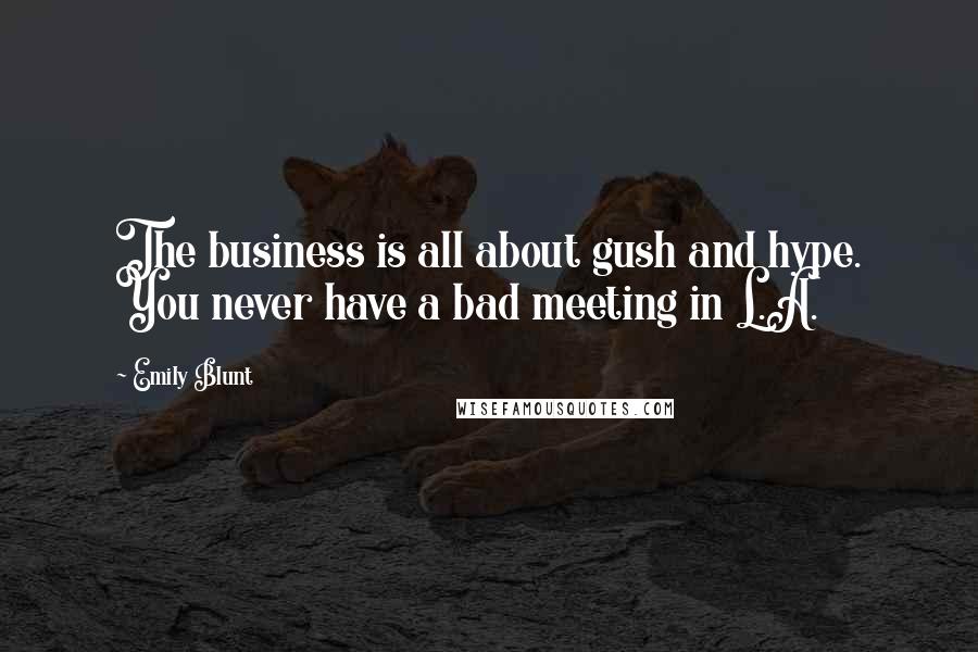 Emily Blunt Quotes: The business is all about gush and hype. You never have a bad meeting in L.A.