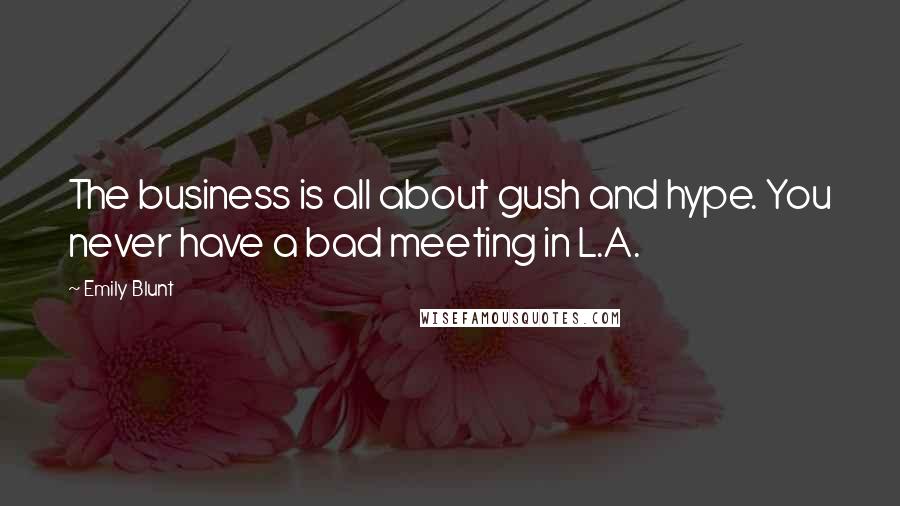 Emily Blunt Quotes: The business is all about gush and hype. You never have a bad meeting in L.A.