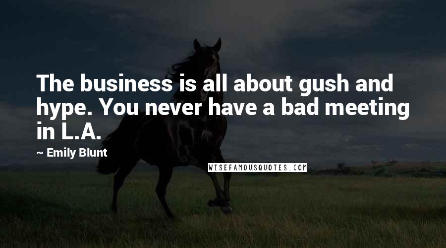 Emily Blunt Quotes: The business is all about gush and hype. You never have a bad meeting in L.A.