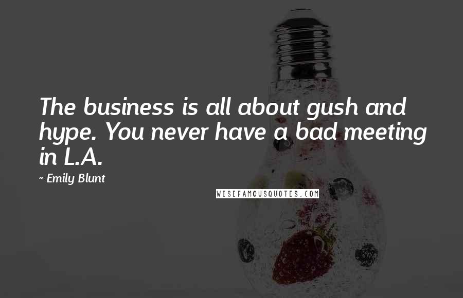 Emily Blunt Quotes: The business is all about gush and hype. You never have a bad meeting in L.A.