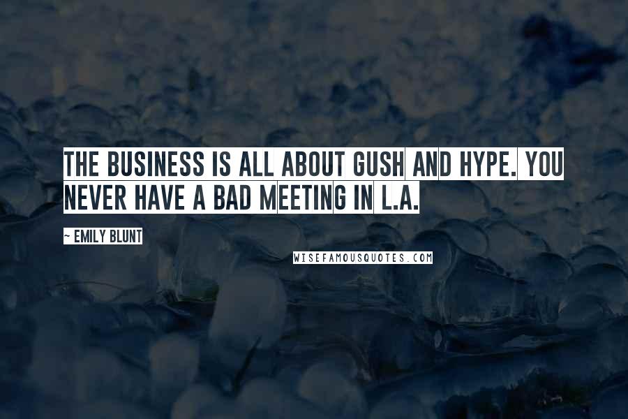 Emily Blunt Quotes: The business is all about gush and hype. You never have a bad meeting in L.A.