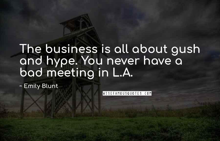 Emily Blunt Quotes: The business is all about gush and hype. You never have a bad meeting in L.A.