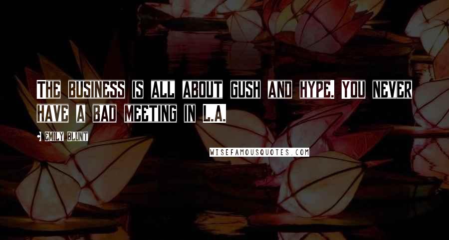 Emily Blunt Quotes: The business is all about gush and hype. You never have a bad meeting in L.A.