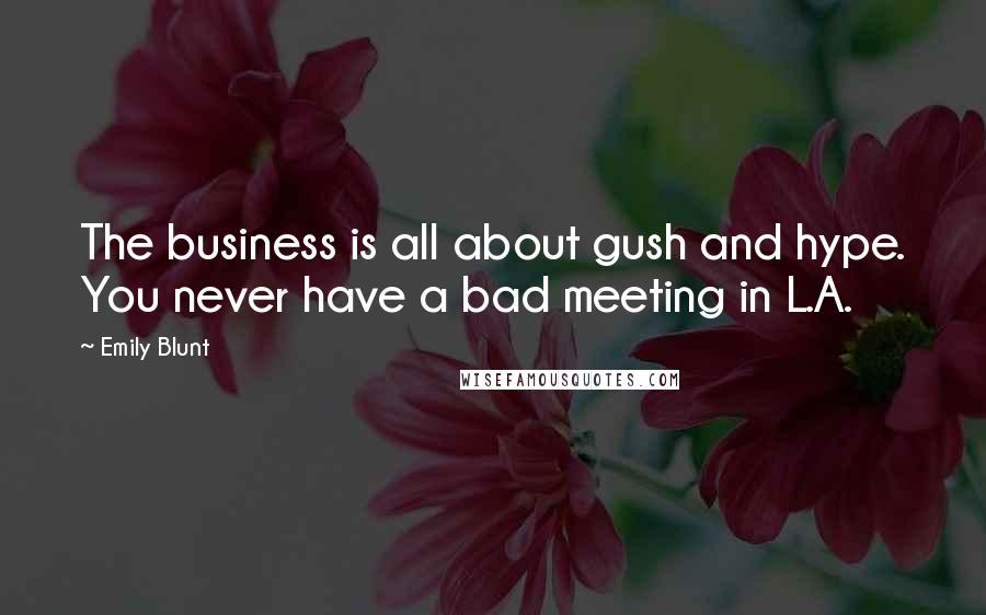 Emily Blunt Quotes: The business is all about gush and hype. You never have a bad meeting in L.A.